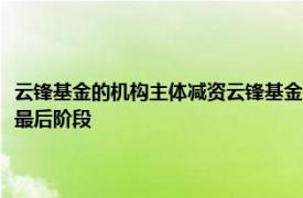 云鋒基金的機構主體減資云鋒基金：云鋒人民幣一期基金已進入清算退出的最后階段