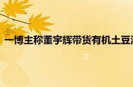 一博主稱(chēng)董宇輝帶貨有機(jī)土豆涉嫌虛假宣傳，與輝同行客服回應(yīng)