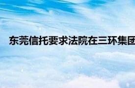東莞信托要求法院在三環(huán)集團(tuán)收購(gòu)返還款中優(yōu)先考慮提議被否