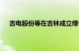 吉電股份等在吉林成立綠色能源公司，注冊資本1億元