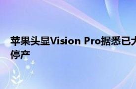 蘋果頭顯Vision Pro據悉已大幅減產，年底前現有版本可能完全停產