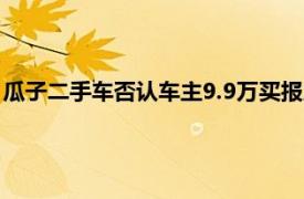 瓜子二手車否認車主9.9萬買報廢車：信息不實，不排除惡意炒作