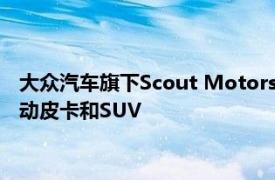 大眾汽車(chē)旗下Scout Motors計(jì)劃2027年推出配備增程選項(xiàng)的電動(dòng)皮卡和SUV