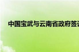 中國寶武與云南省政府簽訂深化改革發展合作框架協議