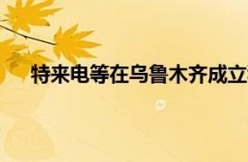 特來電等在烏魯木齊成立科技公司，注冊資本2400萬