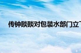 傳鐘睒睒對包裝水部門立下“軍令狀”，官方暫無回應
