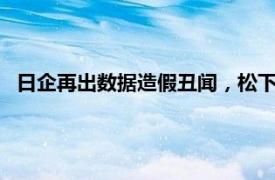 日企再出數(shù)據(jù)造假丑聞，松下子公司被確認(rèn)存在93起不當(dāng)行為