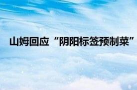 山姆回應“陰陽標簽預制菜”：已對標簽位置進行了優化調整