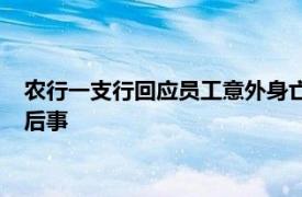 農(nóng)行一支行回應(yīng)員工意外身亡：十分悲痛，正協(xié)助家屬處理逝者后事