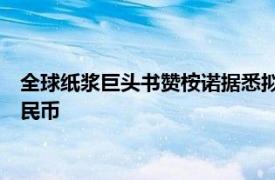全球紙漿巨頭書贊桉諾據悉擬首次發行熊貓債，規模約12億元人民幣