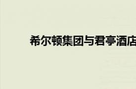 希爾頓集團(tuán)與君亭酒店集團(tuán)簽署戰(zhàn)略合作意向書