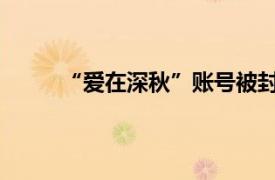 “愛在深秋”賬號(hào)被封，抖音安全中心最新回應(yīng)