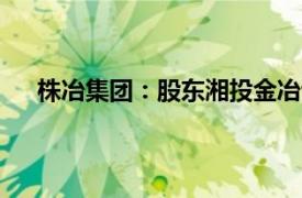 株冶集團(tuán)：股東湘投金冶計(jì)劃減持公司股份不超過1%