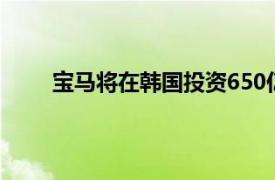 寶馬將在韓國投資650億韓元擴建零部件物流中心