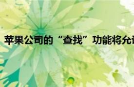 蘋果公司的“查找”功能將允許用戶向第三方分享丟失物品信息