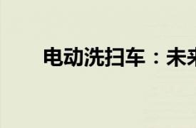 電動洗掃車：未來城市清潔的新選擇