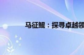 馬征鯤：探尋卓越領(lǐng)導(dǎo)者的人生軌跡與成就