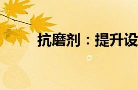 抗磨劑：提升設備壽命的關鍵要素