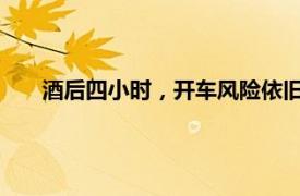 酒后四小時(shí)，開車風(fēng)險(xiǎn)依舊存在：一瓶啤酒后的駕駛隱患