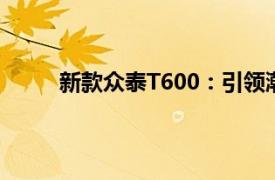 新款眾泰T600：引領(lǐng)潮流的豪華SUV重磅登場！