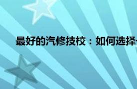 最好的汽修技校：如何選擇一所優秀的汽車修理技術學校？