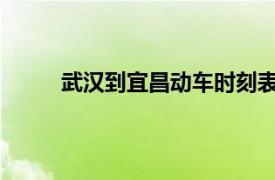 武漢到宜昌動車時刻表：最新車次及時間表一覽